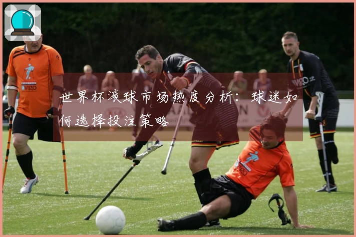 世界杯滚球市场热度分析：球迷如何选择投注策略