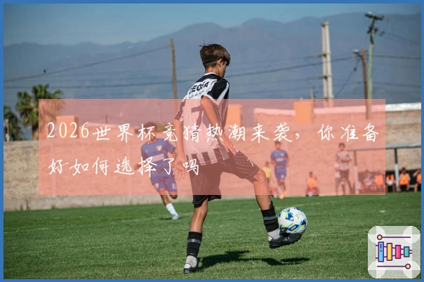 2026世界杯竞猜热潮来袭，你准备好如何选择了吗