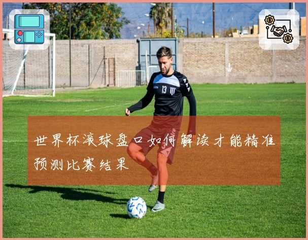 世界杯滚球盘口如何解读才能精准预测比赛结果