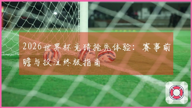 2026世界杯竞猜抢先体验：赛事前瞻与投注终极指南