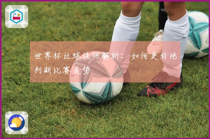 世界杯让球技巧解析：如何更好地判断比赛走势