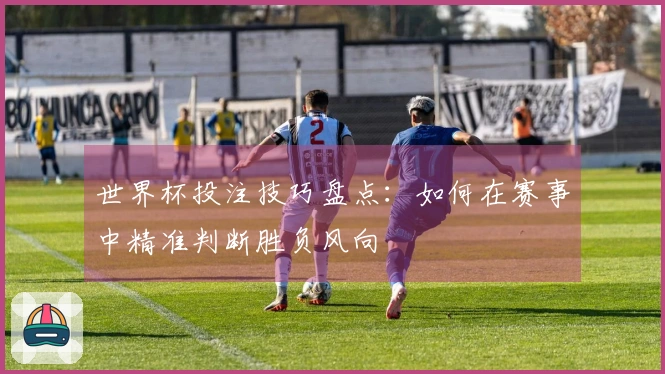 世界杯投注技巧盘点：如何在赛事中精准判断胜负风向
