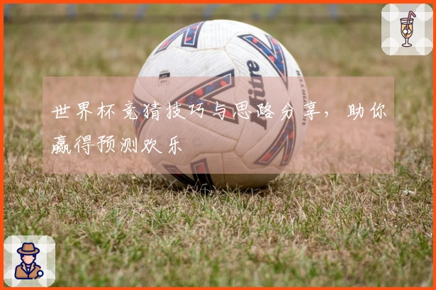 世界杯竞猜技巧与思路分享，助你赢得预测欢乐