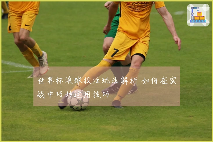 世界杯滚球投注玩法解析 如何在实战中巧妙运用技巧