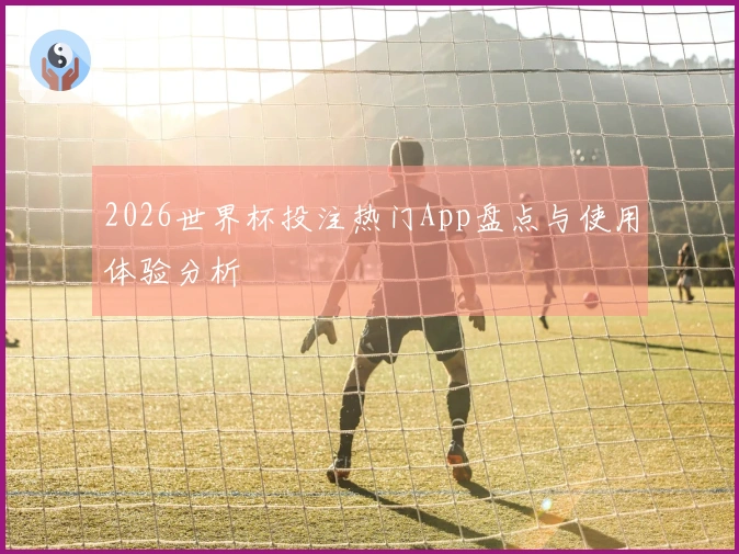2026世界杯投注热门App盘点与使用体验分析