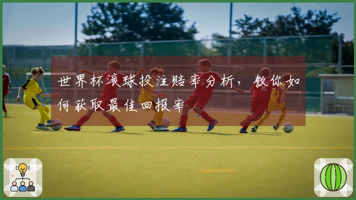 世界杯滚球投注赔率分析，教你如何获取最佳回报率