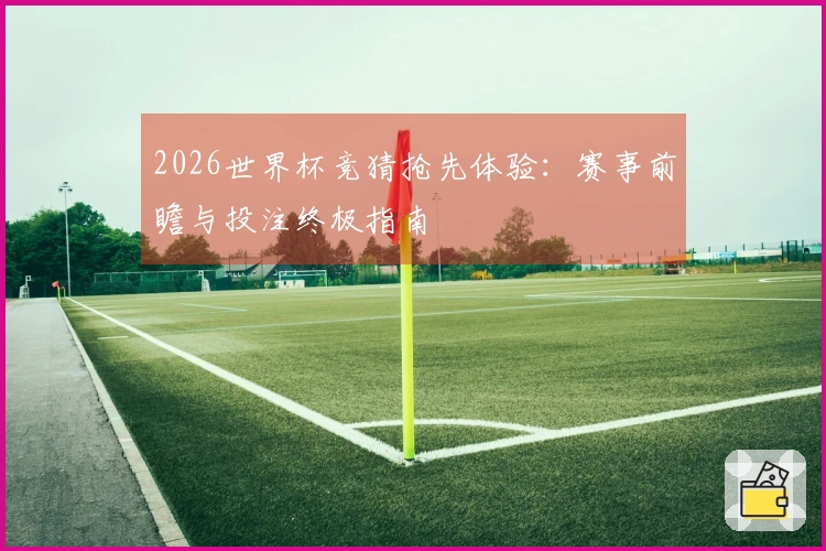 2026世界杯竞猜抢先体验：赛事前瞻与投注终极指南