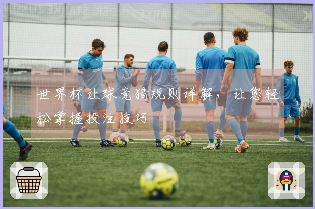 世界杯让球竞猜规则详解，让您轻松掌握投注技巧