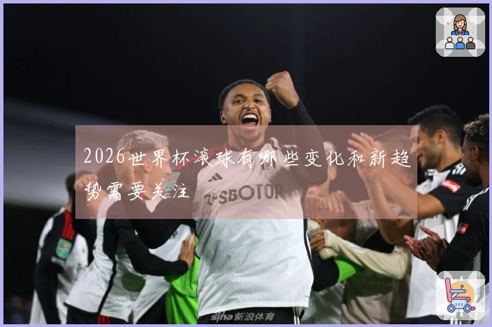 2026世界杯滚球有哪些变化和新趋势需要关注
