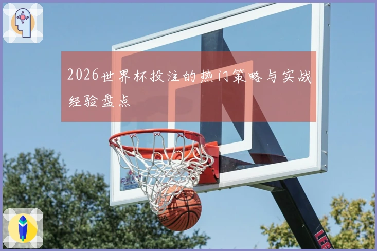 2026世界杯投注的热门策略与实战经验盘点