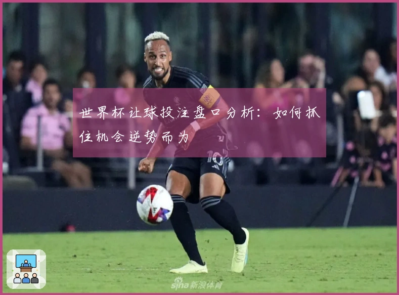 世界杯让球投注盘口分析：如何抓住机会逆势而为
