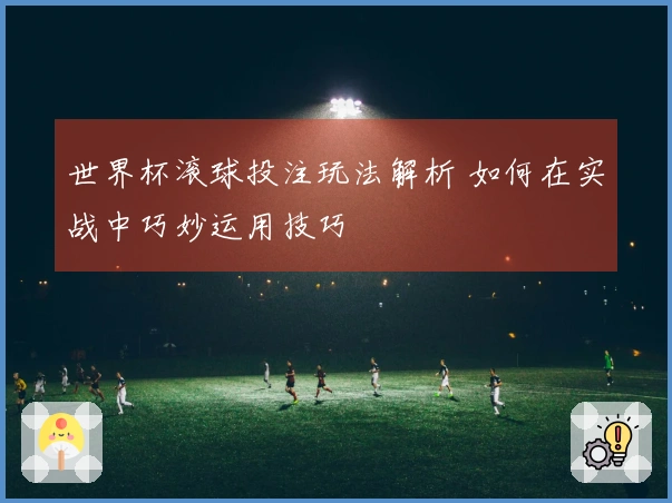 世界杯滚球投注玩法解析 如何在实战中巧妙运用技巧
