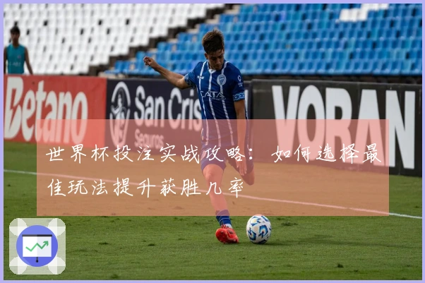 世界杯投注实战攻略：如何选择最佳玩法提升获胜几率