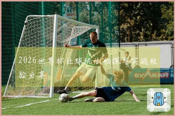2026世界杯让球玩法初探与实战经验分享