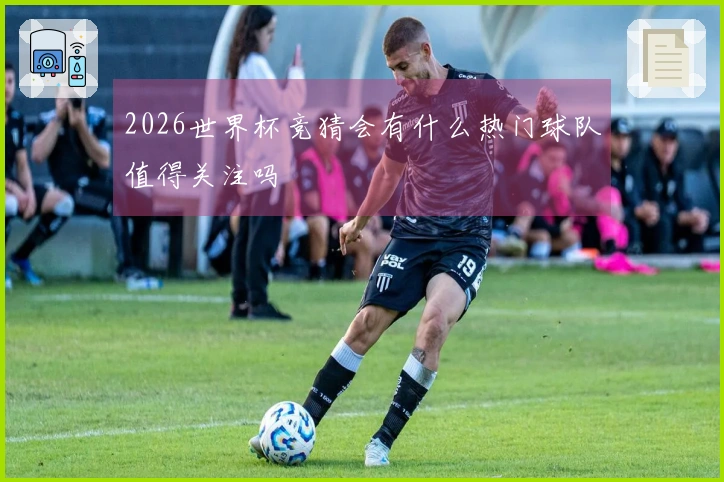 2026世界杯竞猜会有什么热门球队值得关注吗
