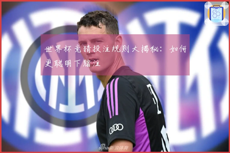 世界杯竞猜投注规则大揭秘：如何更聪明下赌注