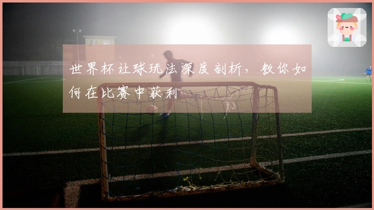 世界杯让球玩法深度剖析，教你如何在比赛中获利