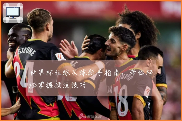世界杯让球买球新手指南，带你轻松掌握投注技巧