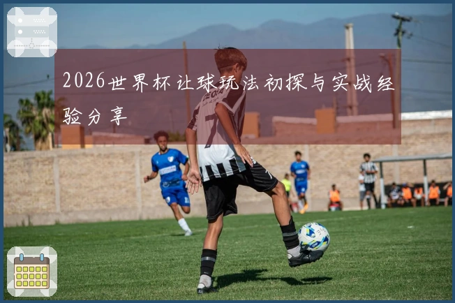 2026世界杯让球玩法初探与实战经验分享