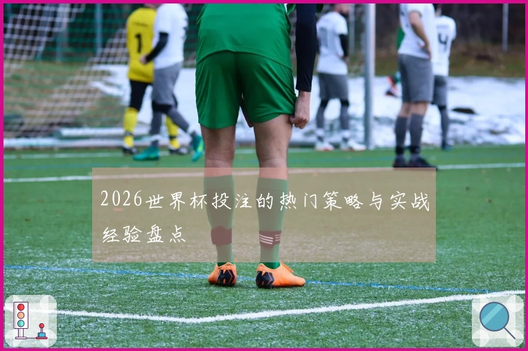 2026世界杯投注的热门策略与实战经验盘点