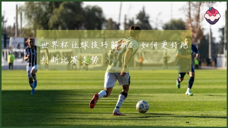 世界杯让球技巧解析：如何更好地判断比赛走势