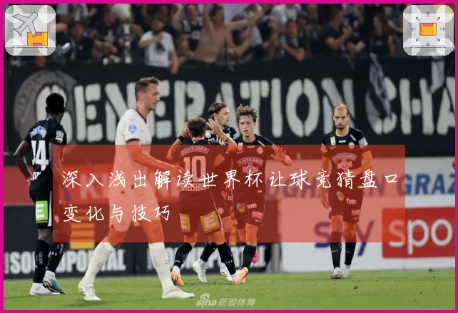 深入浅出解读世界杯让球竞猜盘口变化与技巧