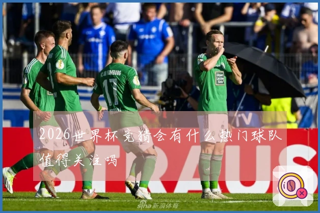 2026世界杯竞猜会有什么热门球队值得关注吗