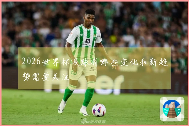 2026世界杯滚球有哪些变化和新趋势需要关注