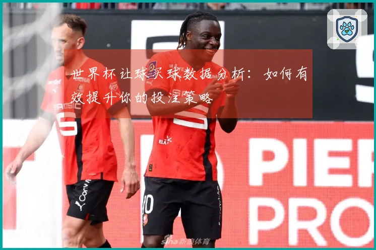 世界杯让球买球数据分析：如何有效提升你的投注策略