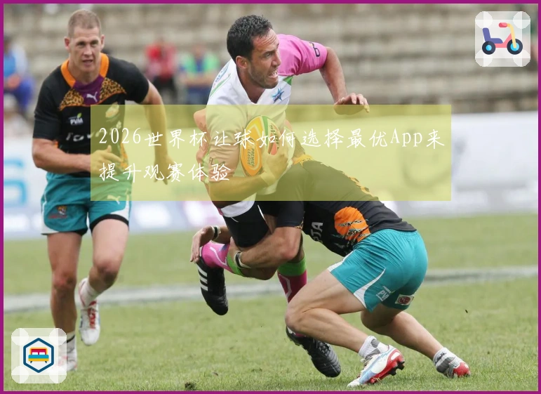 2026世界杯让球如何选择最优App来提升观赛体验