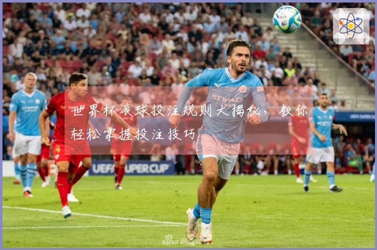 世界杯滚球投注规则大揭秘，教你轻松掌握投注技巧