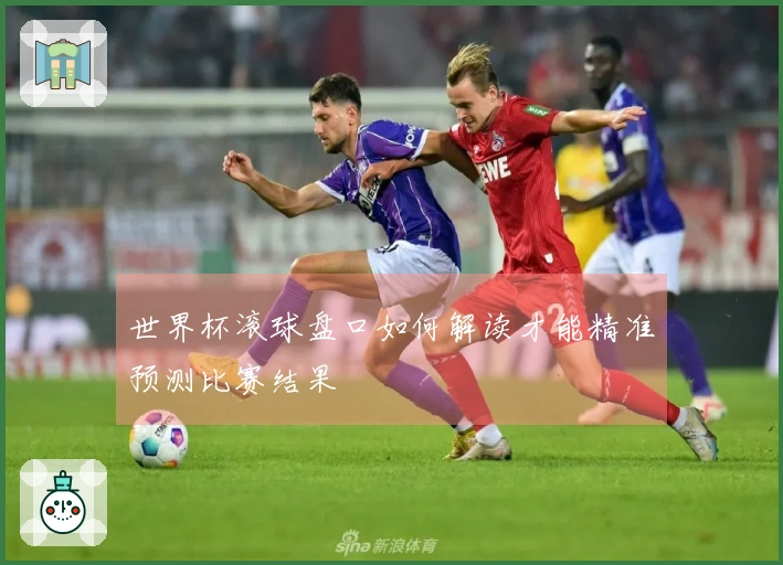 世界杯滚球盘口如何解读才能精准预测比赛结果