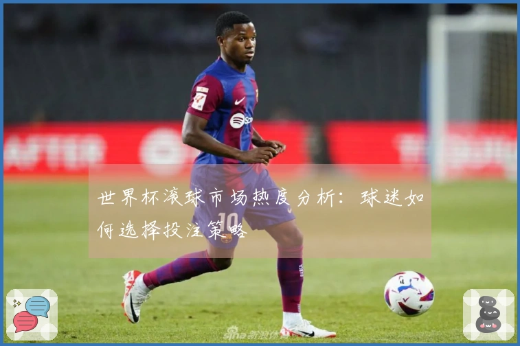 世界杯滚球市场热度分析：球迷如何选择投注策略