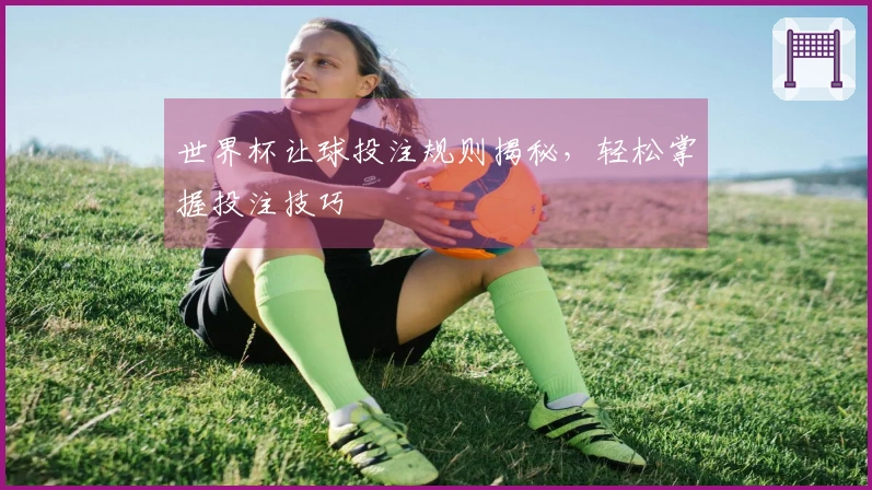 世界杯让球投注规则揭秘，轻松掌握投注技巧